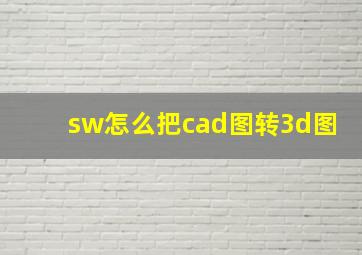 sw怎么把cad图转3d图