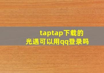 taptap下载的光遇可以用qq登录吗