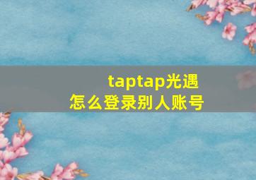 taptap光遇怎么登录别人账号