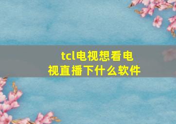 tcl电视想看电视直播下什么软件