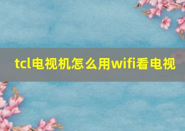 tcl电视机怎么用wifi看电视