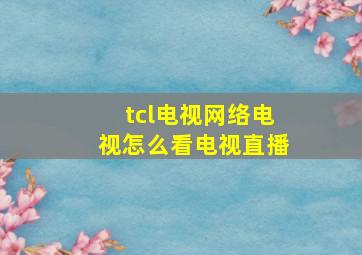 tcl电视网络电视怎么看电视直播