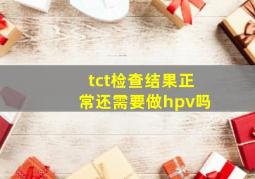 tct检查结果正常还需要做hpv吗