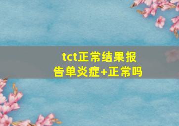 tct正常结果报告单炎症+正常吗