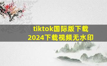 tiktok国际版下载2024下载视频无水印