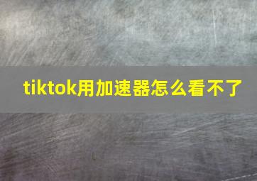 tiktok用加速器怎么看不了