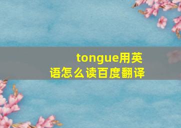 tongue用英语怎么读百度翻译