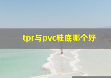 tpr与pvc鞋底哪个好