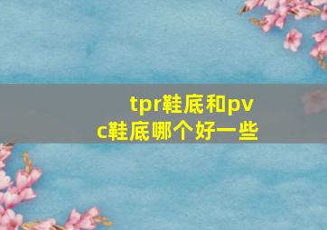 tpr鞋底和pvc鞋底哪个好一些