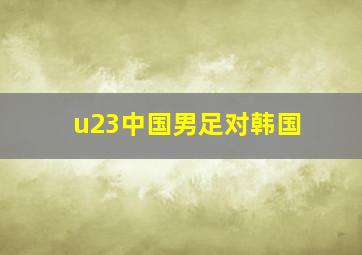 u23中国男足对韩国