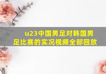 u23中国男足对韩国男足比赛的实况视频全部回放