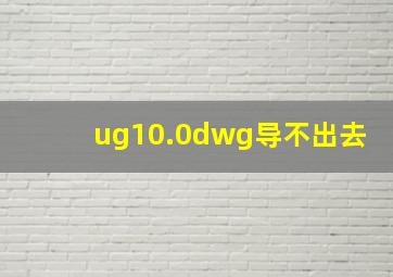 ug10.0dwg导不出去