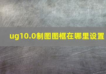 ug10.0制图图框在哪里设置