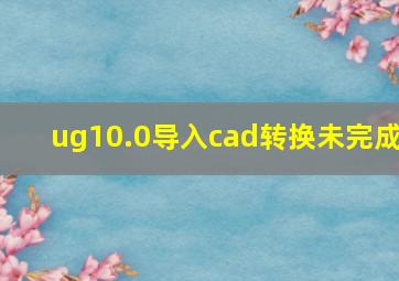 ug10.0导入cad转换未完成