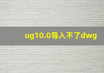 ug10.0导入不了dwg