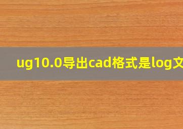 ug10.0导出cad格式是log文件