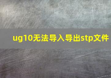 ug10无法导入导出stp文件