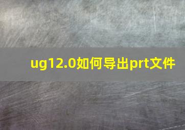 ug12.0如何导出prt文件