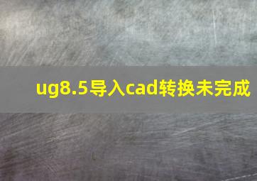 ug8.5导入cad转换未完成