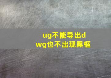 ug不能导出dwg也不出现黑框