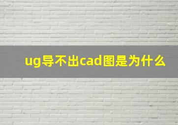 ug导不出cad图是为什么