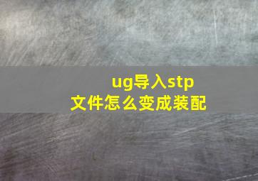 ug导入stp文件怎么变成装配