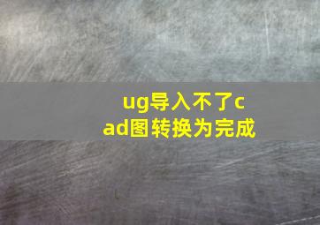 ug导入不了cad图转换为完成