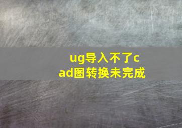 ug导入不了cad图转换未完成