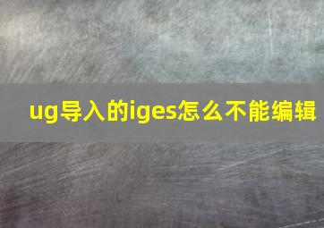 ug导入的iges怎么不能编辑