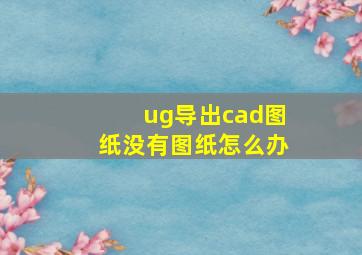 ug导出cad图纸没有图纸怎么办