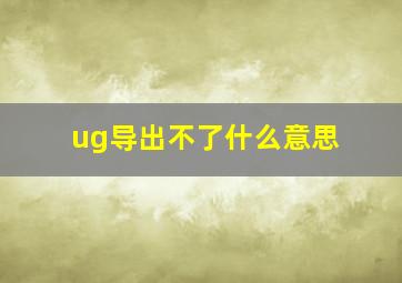 ug导出不了什么意思