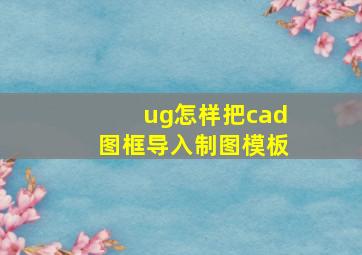 ug怎样把cad图框导入制图模板