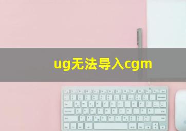 ug无法导入cgm