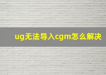 ug无法导入cgm怎么解决