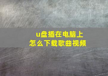 u盘插在电脑上怎么下载歌曲视频