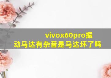 vivox60pro振动马达有杂音是马达坏了吗