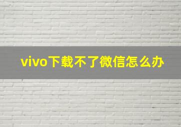 vivo下载不了微信怎么办