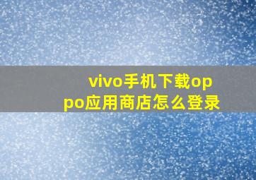 vivo手机下载oppo应用商店怎么登录