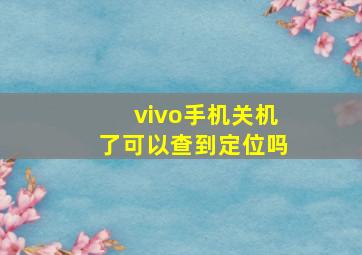 vivo手机关机了可以查到定位吗