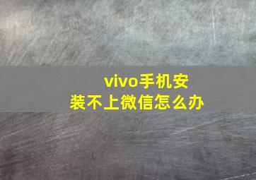 vivo手机安装不上微信怎么办