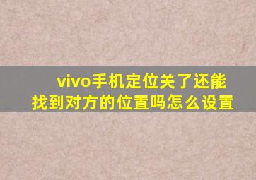 vivo手机定位关了还能找到对方的位置吗怎么设置