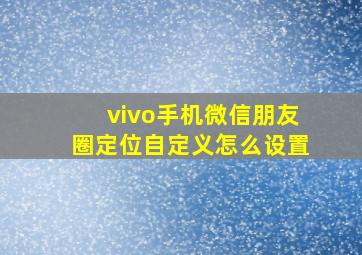 vivo手机微信朋友圈定位自定义怎么设置