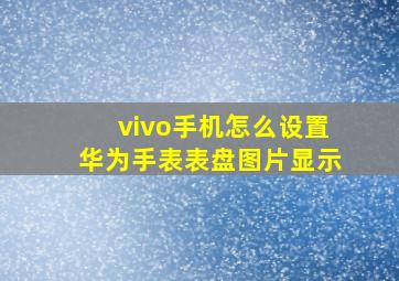 vivo手机怎么设置华为手表表盘图片显示