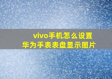 vivo手机怎么设置华为手表表盘显示图片