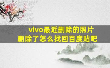 vivo最近删除的照片删除了怎么找回百度贴吧