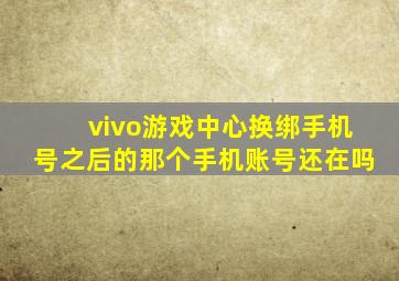 vivo游戏中心换绑手机号之后的那个手机账号还在吗