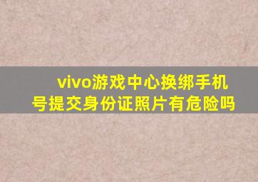 vivo游戏中心换绑手机号提交身份证照片有危险吗