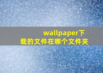 wallpaper下载的文件在哪个文件夹