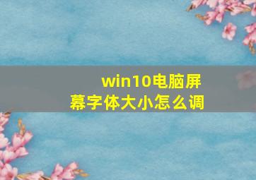 win10电脑屏幕字体大小怎么调