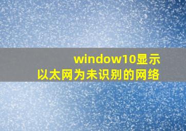 window10显示以太网为未识别的网络